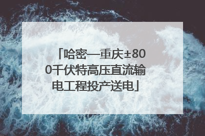 哈密—重庆±800千伏特高压直流输电工程投产送电